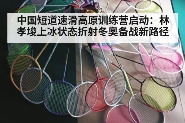 中国短道速滑高原训练营启动：林孝埈上冰状态折射冬奥备战新路径