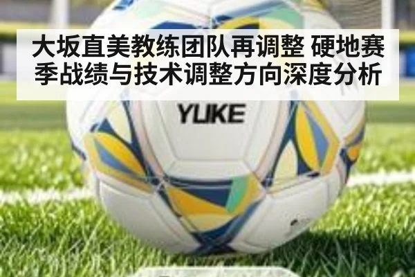 大坂直美教练团队再调整 硬地赛季战绩与技术调整方向深度分析